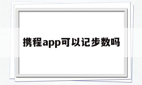 携程app可以记步数吗(携程app可以记步数吗安全吗)