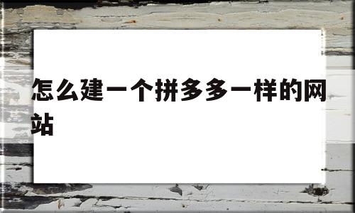 怎么建一个拼多多一样的网站(怎么建一个拼多多一样的网站呢)