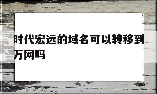 时代宏远的域名可以转移到万网吗的简单介绍