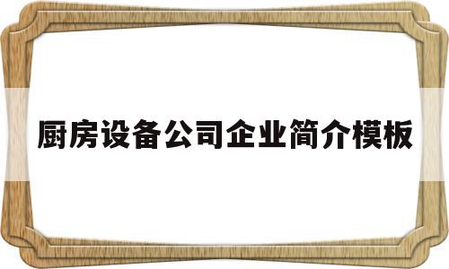 厨房设备公司企业简介模板的简单介绍,厨房设备公司企业简介模板的简单介绍,厨房设备公司企业简介模板,信息,模板,营销,第1张