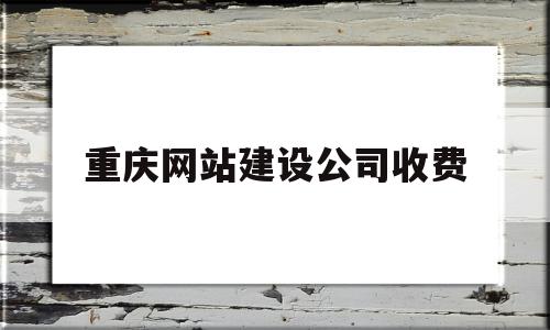 重庆网站建设公司收费(重庆网站建设公司哪家好)