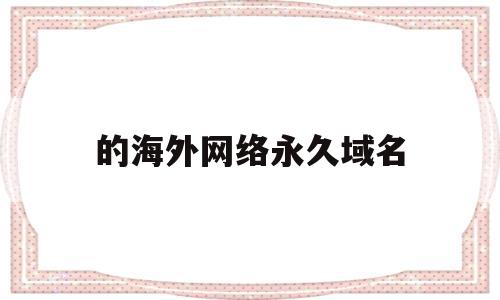 的海外网络永久域名(的海外网络永久域名怎么弄),的海外网络永久域名(的海外网络永久域名怎么弄),的海外网络永久域名,信息,百度,账号,第1张