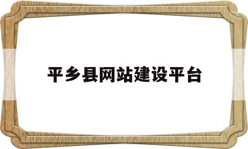 平乡县网站建设平台(平乡县网站建设平台有哪些)