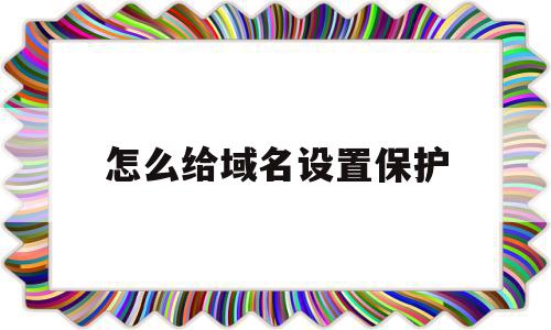 怎么给域名设置保护(域名保护的原则是什么)