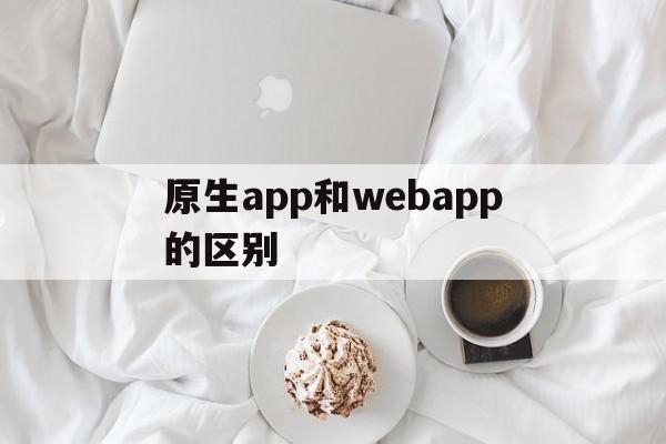 原生app和webapp的区别(android原生开发和web app开发区别?)