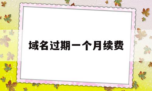 域名过期一个月续费(域名过期一个月续费可以吗)