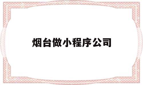 烟台做小程序公司(烟台做软件公司)