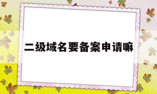 二级域名要备案申请嘛(二级域名也要备案么 新网),二级域名要备案申请嘛(二级域名也要备案么 新网),二级域名要备案申请嘛,二级域名,域名网,域名可以,第1张