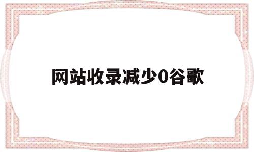 关于网站收录减少0谷歌的信息,关于网站收录减少0谷歌的信息,网站收录减少0谷歌,信息,第1张