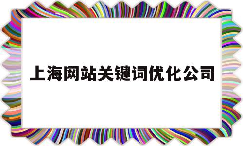 上海网站关键词优化公司(上海网站关键词优化公司哪家好)