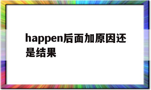 happen后面加原因还是结果的简单介绍