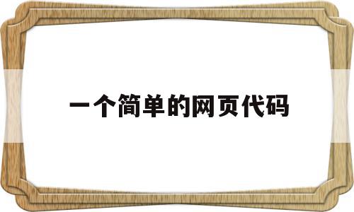 一个简单的网页代码(一个简单的网页代码是什么),一个简单的网页代码(一个简单的网页代码是什么),一个简单的网页代码,信息,html,java,第1张