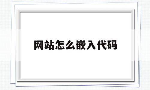 网站怎么嵌入代码(网站怎么嵌入代码文件)