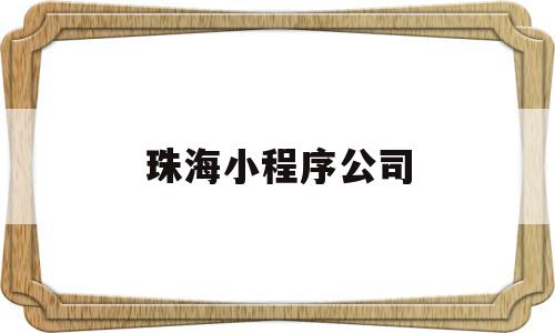 珠海小程序公司(珠海做小程序的公司)