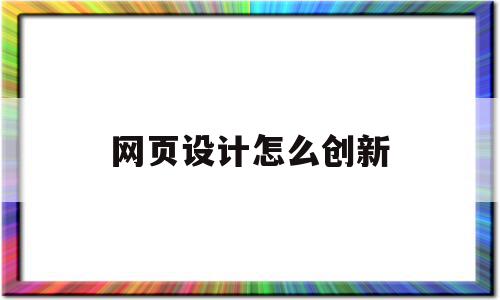 网页设计怎么创新(网页设计怎么创新的)