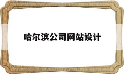 哈尔滨公司网站设计(哈尔滨公司网站设计招聘信息)