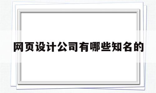 网页设计公司有哪些知名的(网页设计公司有哪些知名的公司)