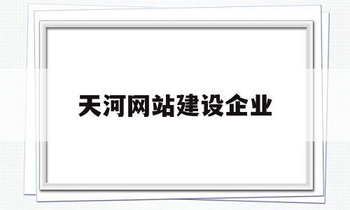 天河网站建设企业(天河网站建设企业名录)