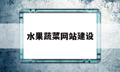 水果蔬菜网站建设(网络水果蔬菜批发平台有哪些)