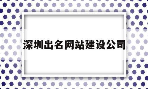 深圳出名网站建设公司(深圳建设网站公司哪家好)