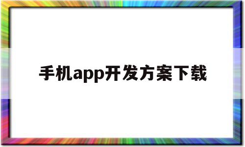 手机app开发方案下载(手机app开发方案下载安装)