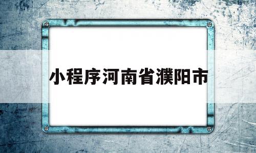 小程序河南省濮阳市(河南省濮阳健康码的公众号)