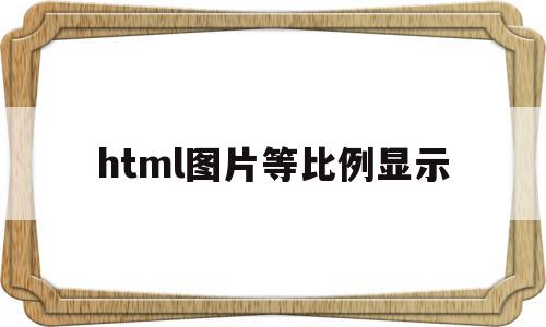 html图片等比例显示(html里图片怎么等比例缩小)