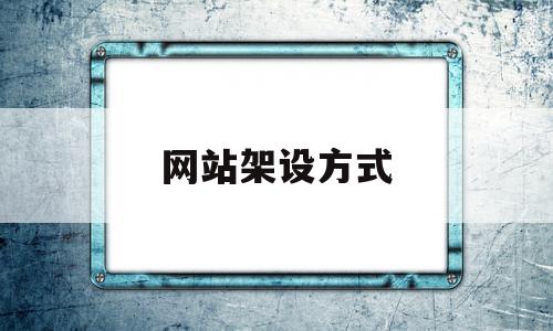 网站架设方式(网站架设方式有几种)