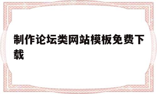 制作论坛类网站模板免费下载(制作论坛类网站模板免费下载安装)