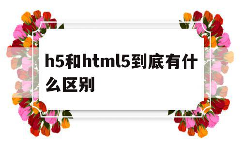 h5和html5到底有什么区别的简单介绍