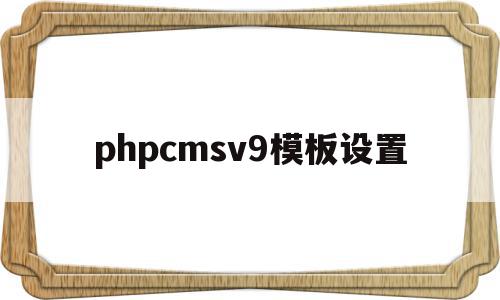 phpcmsv9模板设置(phpcms怎么修改模板风格)