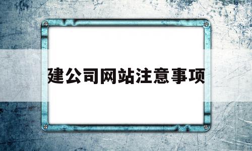 建公司网站注意事项(建立公司网站需要注意什么)