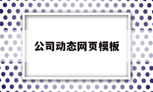 公司动态网页模板(公司动态 放什么内容)