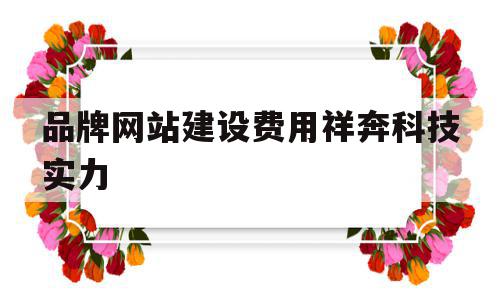 关于品牌网站建设费用祥奔科技实力的信息