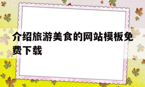 介绍旅游美食的网站模板免费下载(介绍旅游美食的网站模板免费下载软件)