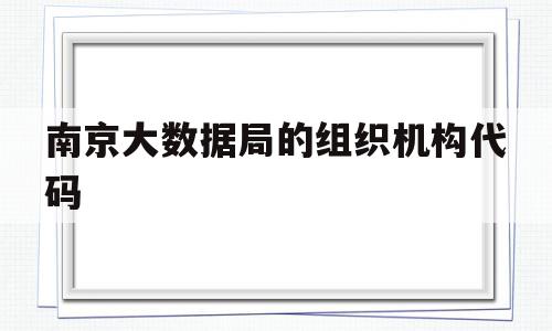 南京大数据局的组织机构代码(南京大数据局的组织机构代码是多少)