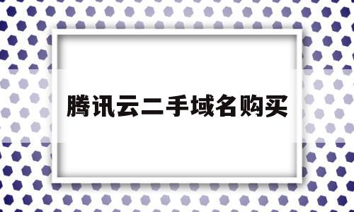 腾讯云二手域名购买(在腾讯云买了域名买了之后怎么登陆)