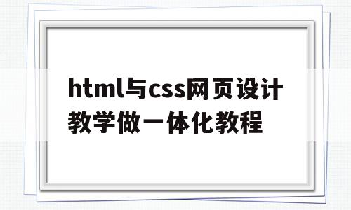 html与css网页设计教学做一体化教程(html与css网页设计教学做一体化教程视频)