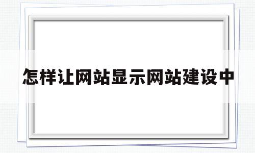 关于怎样让网站显示网站建设中的信息