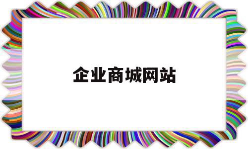 企业商城网站(企业商城网站介绍)