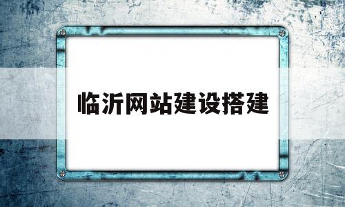 临沂网站建设搭建(临沂网站建设公司哪家好)