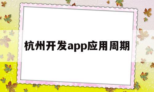 杭州开发app应用周期(杭州开发app应用周期是多久)