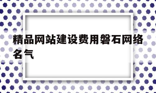 关于精品网站建设费用磐石网络名气的信息