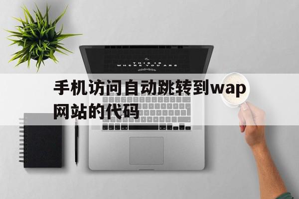 手机访问自动跳转到wap网站的代码(手机访问自动跳转到wap网站的代码怎么办)