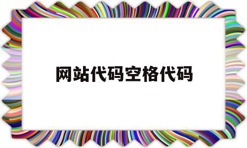 网站代码空格代码(网页编辑空格用什么代码),网站代码空格代码(网页编辑空格用什么代码),网站代码空格代码,信息,浏览器,html,第1张