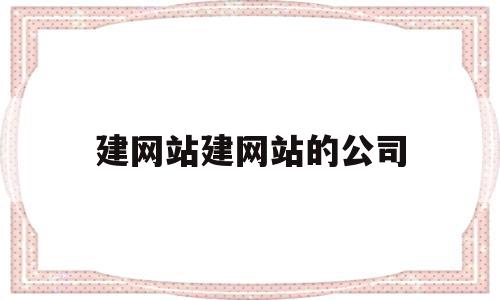 建网站建网站的公司(做网站建设公司怎么样)