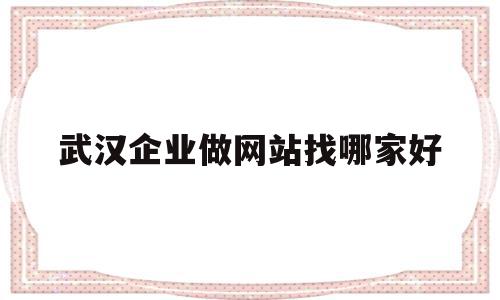 武汉企业做网站找哪家好(武汉企业做网站找哪家好一点)