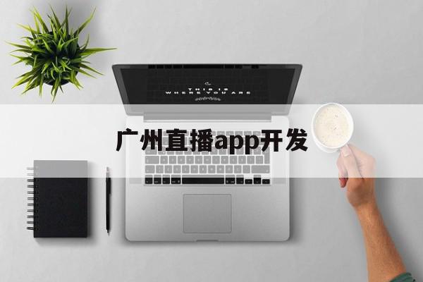 广州直播app开发(广州直播公司有哪些电话)