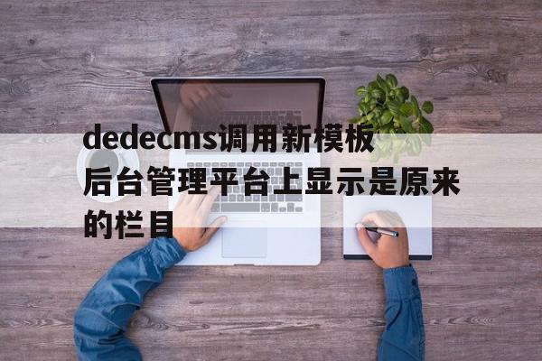 dedecms调用新模板后台管理平台上显示是原来的栏目的简单介绍