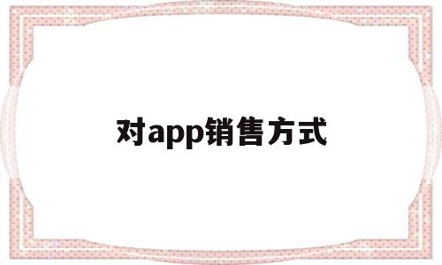 对app销售方式(关于app的营销策略),对app销售方式(关于app的营销策略),对app销售方式,信息,微信,营销,第1张